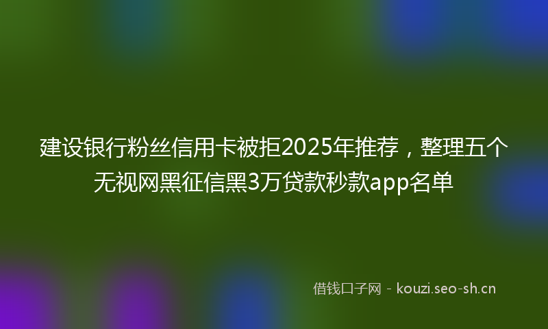 建设银行粉丝信用卡被拒2025年推荐，整理五个无视网黑征信黑3万贷款秒款app名单