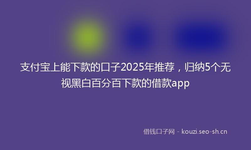 支付宝上能下款的口子2025年推荐，归纳5个无视黑白百分百下款的借款app