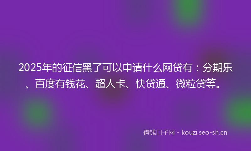 2025年的征信黑了可以申请什么网贷有：分期乐、百度有钱花、超人卡、快贷通、微粒贷等。