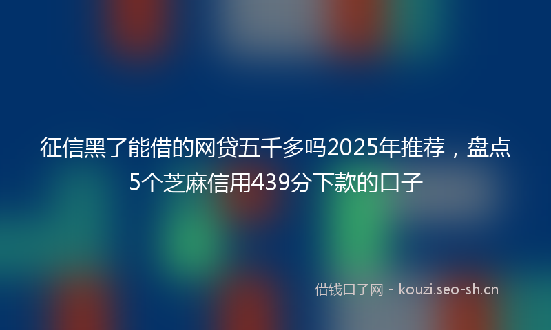 征信黑了能借的网贷五千多吗2025年推荐，盘点5个芝麻信用439分下款的口子
