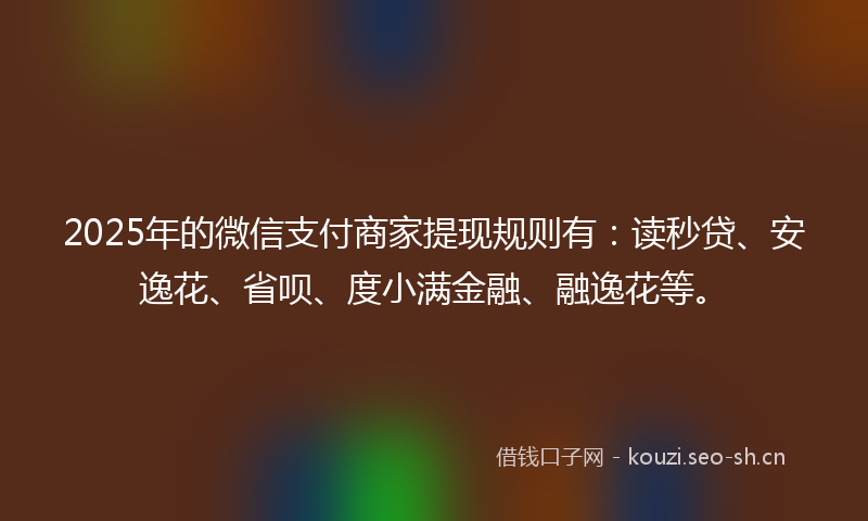 2025年的微信支付商家提现规则有：读秒贷、安逸花、省呗、度小满金融、融逸花等。