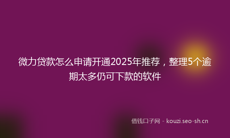 微力贷款怎么申请开通2025年推荐，整理5个逾期太多仍可下款的软件