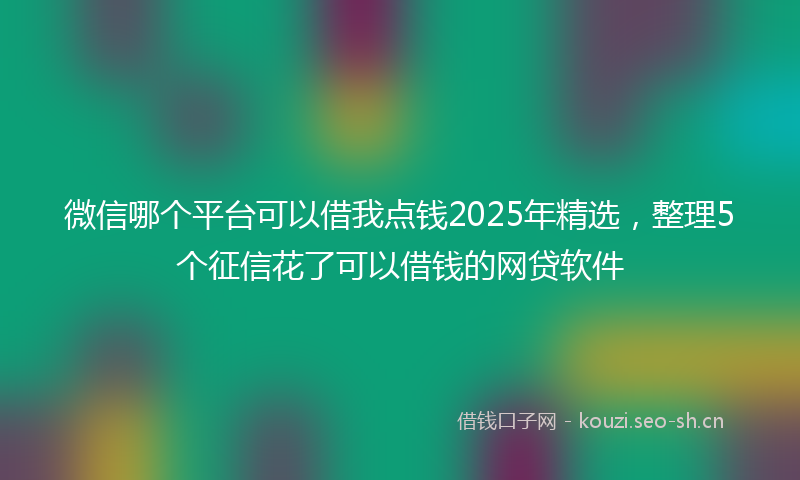 微信哪个平台可以借我点钱2025年精选，整理5个征信花了可以借钱的网贷软件