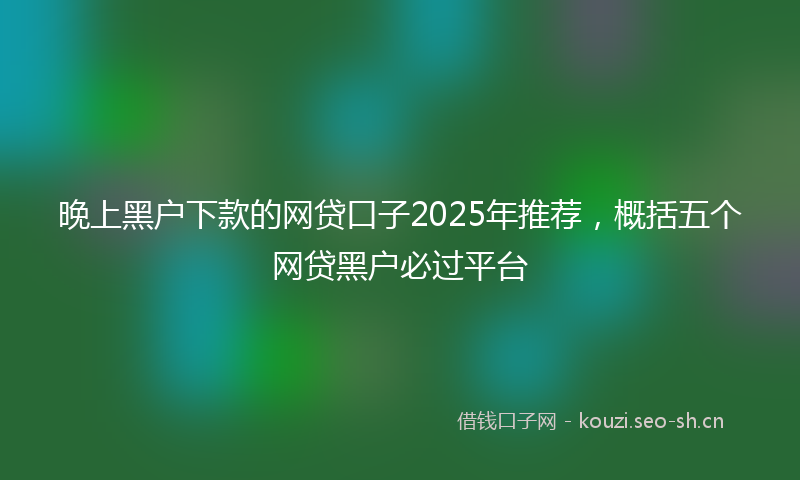 晚上黑户下款的网贷口子2025年推荐，概括五个网贷黑户必过平台