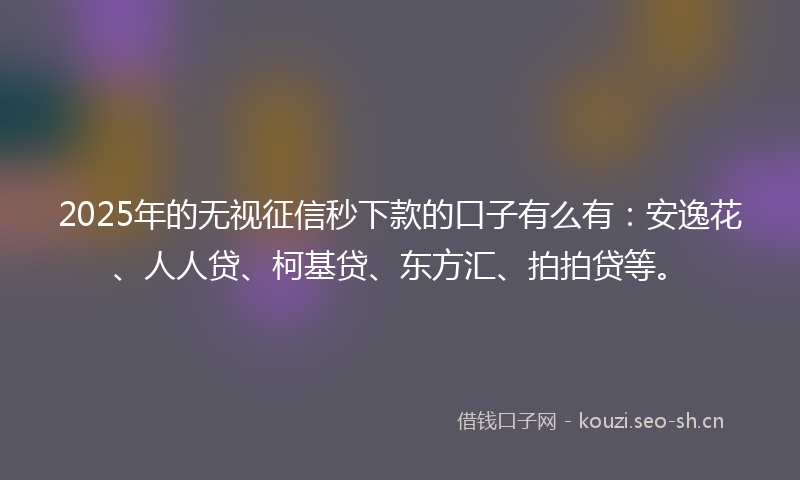 2025年的无视征信秒下款的口子有么有：安逸花、人人贷、柯基贷、东方汇、拍拍贷等。
