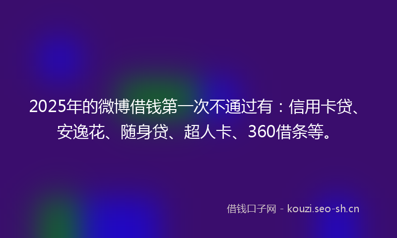 2025年的微博借钱第一次不通过有:信用卡贷、安逸花、随身贷、超人卡、360借条等。