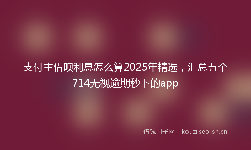 支付主借呗利息怎么算2025年精选,汇总五个714无视逾期秒下的app