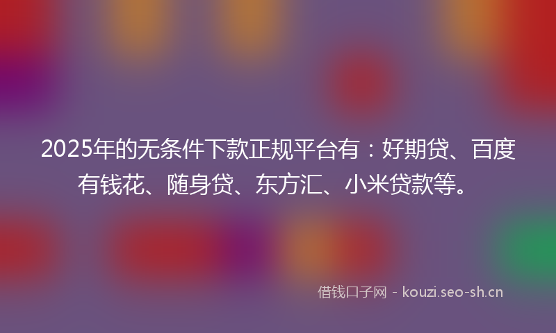 2025年的无条件下款正规平台有：好期贷、百度有钱花、随身贷、东方汇、小米贷款等。
