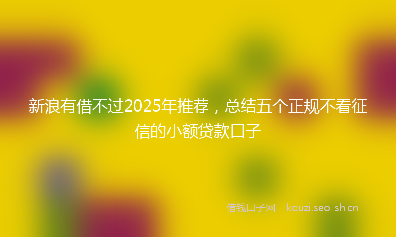 新浪有借不过2025年推荐，总结五个正规不看征信的小额贷款口子