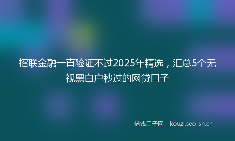 招联金融一直验证不过2025年精选，汇总5个无视黑白户秒过的网贷口子