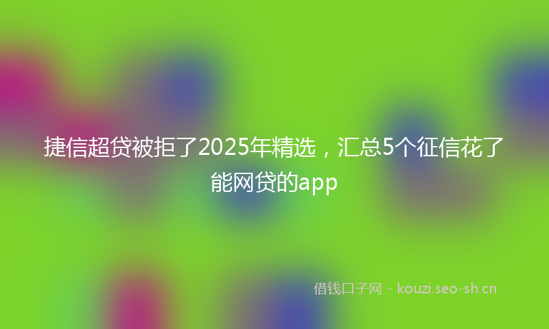 捷信超贷被拒了2025年精选，汇总5个征信花了能网贷的app