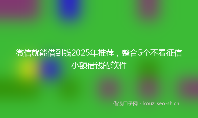 微信就能借到钱2025年推荐，整合5个不看征信小额借钱的软件
