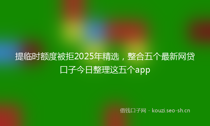 提临时额度被拒2025年精选，整合五个最新网贷口子今日整理这五个app
