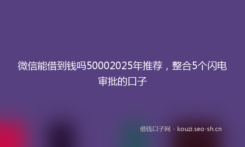微信能借到钱吗50002025年推荐，整合5个闪电审批的口子