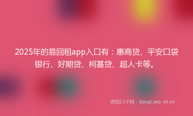 2025年的易回租app入口有:惠商贷、平安口袋银行、好期贷、柯基贷、超人卡等。