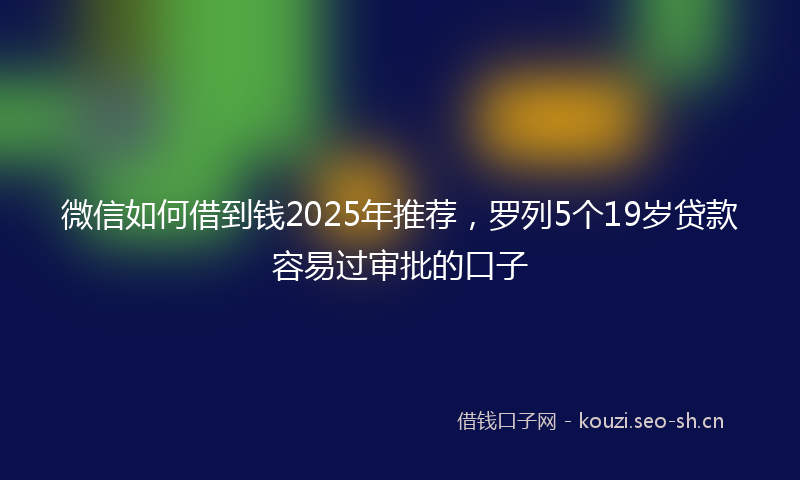 微信如何借到钱2025年推荐，罗列5个19岁贷款容易过审批的口子