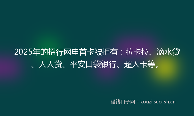 2025年的招行网申首卡被拒有：拉卡拉、滴水贷、人人贷、平安口袋银行、超人卡等。