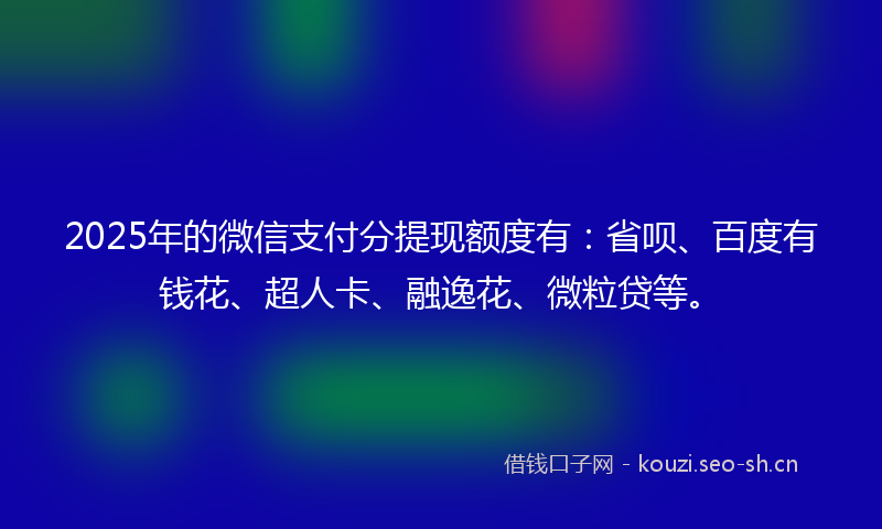 2025年的微信支付分提现额度有：省呗、百度有钱花、超人卡、融逸花、微粒贷等。