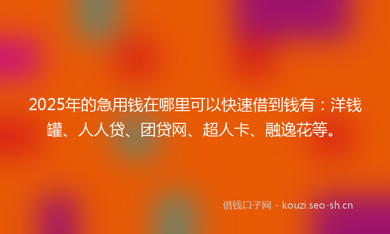 2025年的急用钱在哪里可以快速借到钱有：洋钱罐、人人贷、团贷网、超人卡、融逸花等。