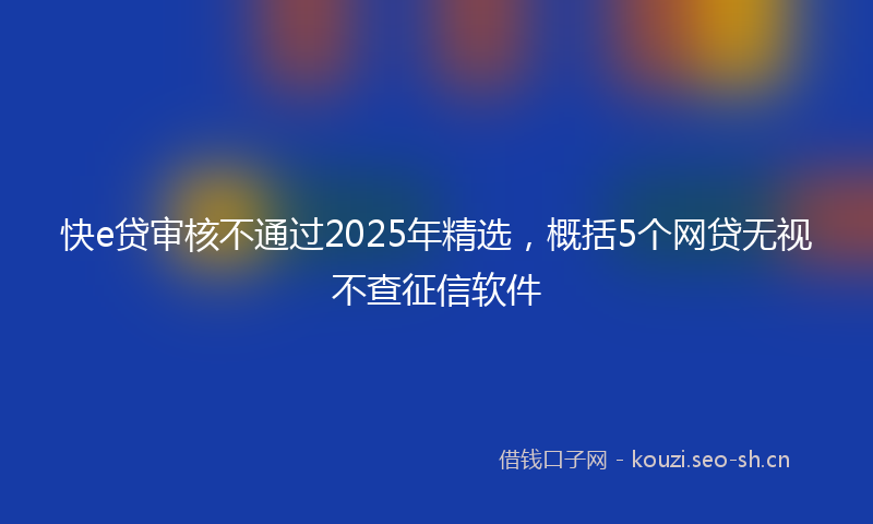 快e贷审核不通过2025年精选，概括5个网贷无视不查征信软件