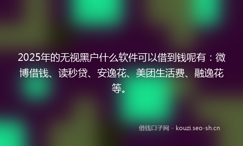 2025年的无视黑户什么软件可以借到钱呢有：微博借钱、读秒贷、安逸花、美团生活费、融逸花等。