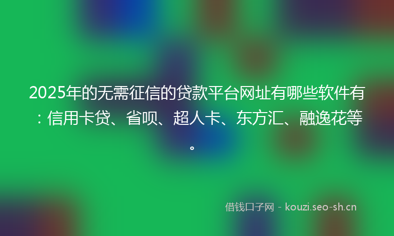 2025年的无需征信的贷款平台网址有哪些软件有：信用卡贷、省呗、超人卡、东方汇、融逸花等。