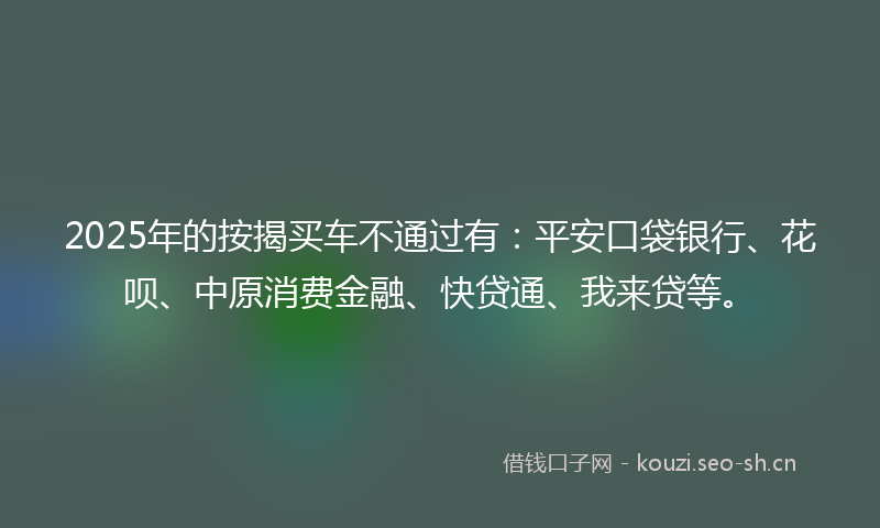 2025年的按揭买车不通过有：平安口袋银行、花呗、中原消费金融、快贷通、我来贷等。