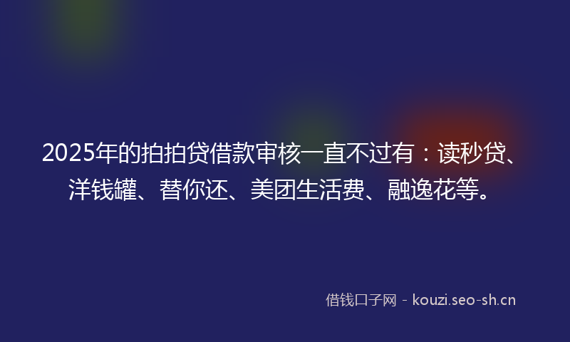 2025年的拍拍贷借款审核一直不过有：读秒贷、洋钱罐、替你还、美团生活费、融逸花等。