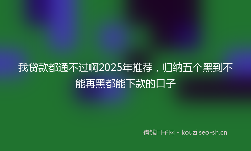 我贷款都通不过啊2025年推荐，归纳五个黑到不能再黑都能下款的口子