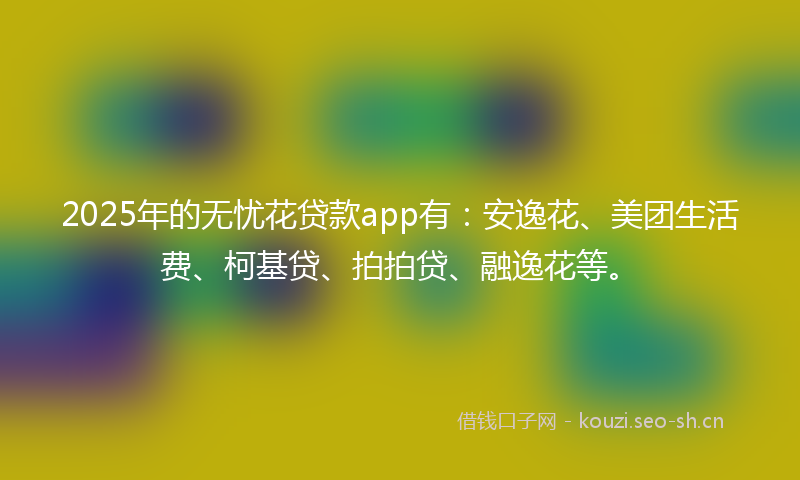 2025年的无忧花贷款app有：安逸花、美团生活费、柯基贷、拍拍贷、融逸花等。