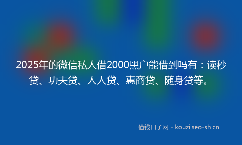 2025年的微信私人借2000黑户能借到吗有：读秒贷、功夫贷、人人贷、惠商贷、随身贷等。