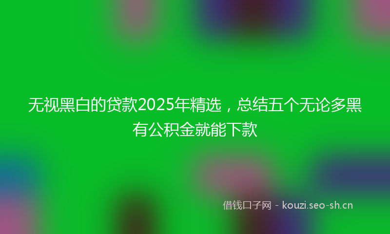 无视黑白的贷款2025年精选，总结五个无论多黑有公积金就能下款