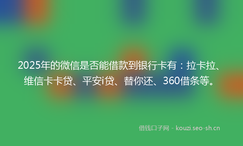 2025年的微信是否能借款到银行卡有：拉卡拉、维信卡卡贷、平安i贷、替你还、360借条等。