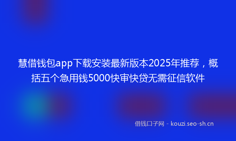慧借钱包app下载安装最新版本2025年推荐，概括五个急用钱5000快审快贷无需征信软件