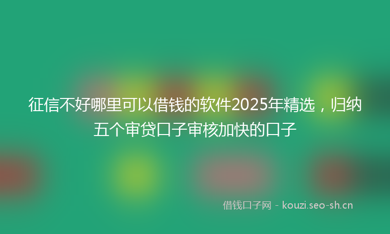 征信不好哪里可以借钱的软件2025年精选，归纳五个审贷口子审核加快的口子