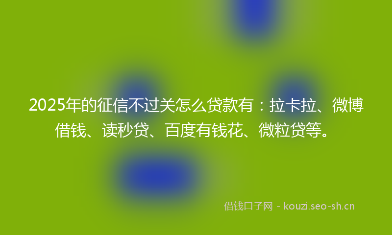 2025年的征信不过关怎么贷款有：拉卡拉、微博借钱、读秒贷、百度有钱花、微粒贷等。