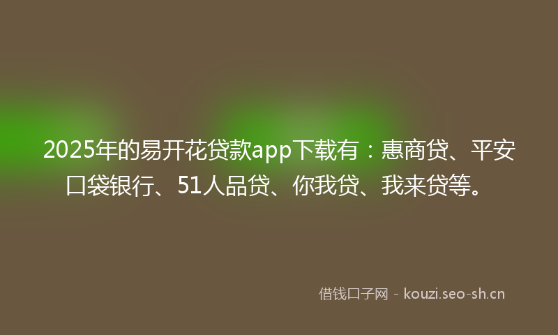 2025年的易开花贷款app下载有：惠商贷、平安口袋银行、51人品贷、你我贷、我来贷等。