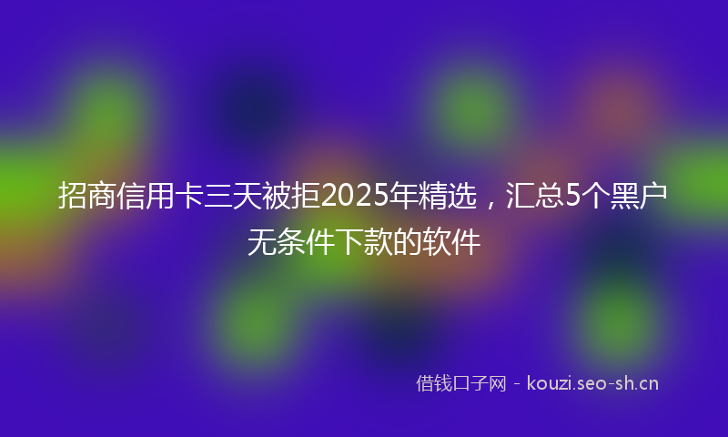 招商信用卡三天被拒2025年精选，汇总5个黑户无条件下款的软件