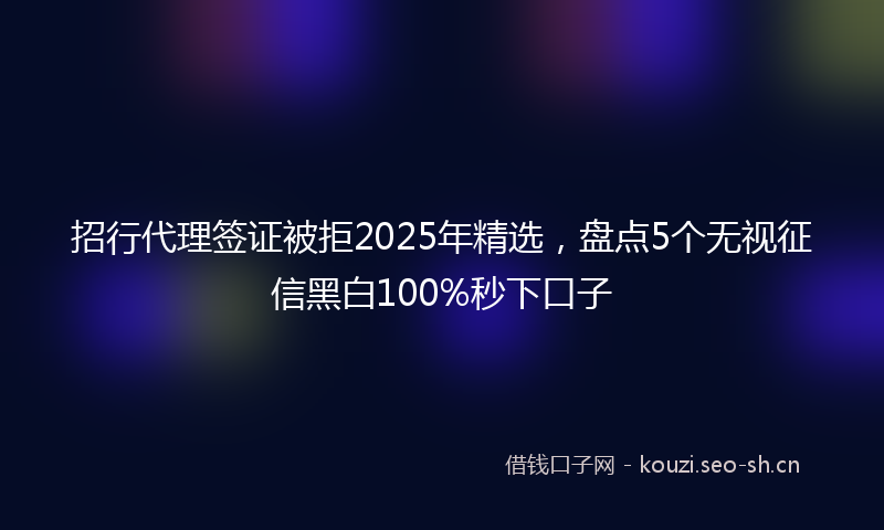 招行代理签证被拒2025年精选，盘点5个无视征信黑白100%秒下口子