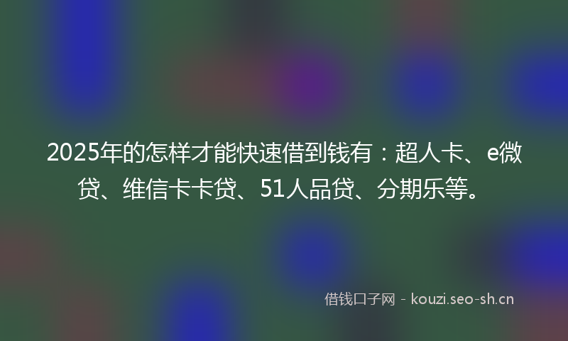 2025年的怎样才能快速借到钱有：超人卡、e微贷、维信卡卡贷、51人品贷、分期乐等。
