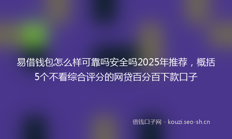 易借钱包怎么样可靠吗安全吗2025年推荐，概括5个不看综合评分的网贷百分百下款口子