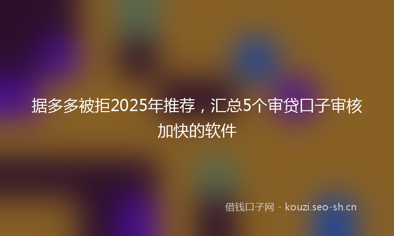 据多多被拒2025年推荐，汇总5个审贷口子审核加快的软件
