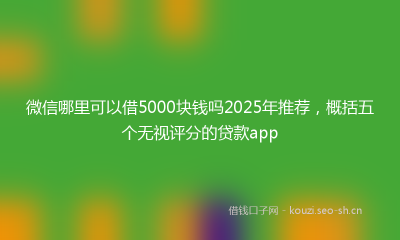微信哪里可以借5000块钱吗2025年推荐，概括五个无视评分的贷款app