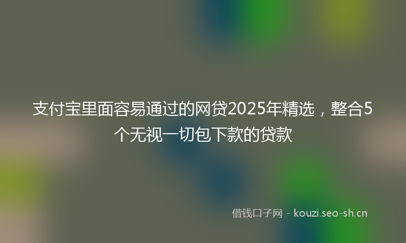 支付宝里面容易通过的网贷2025年精选，整合5个无视一切包下款的贷款