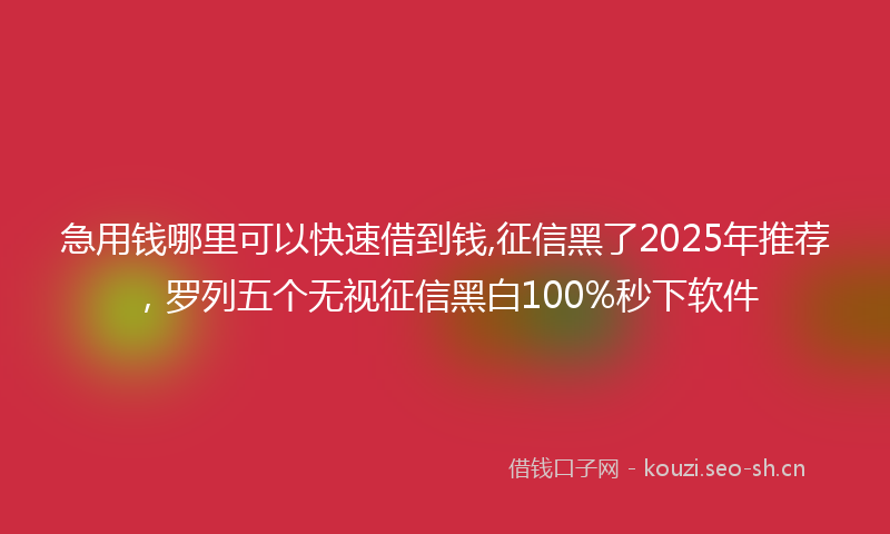 急用钱哪里可以快速借到钱,征信黑了2025年推荐，罗列五个无视征信黑白100%秒下软件