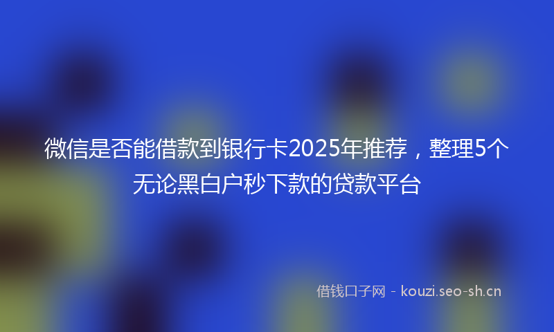 微信是否能借款到银行卡2025年推荐，整理5个无论黑白户秒下款的贷款平台