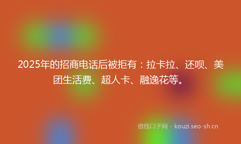 2025年的招商电话后被拒有：拉卡拉、还呗、美团生活费、超人卡、融逸花等。