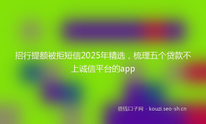 招行提额被拒短信2025年精选，梳理五个贷款不上诚信平台的app