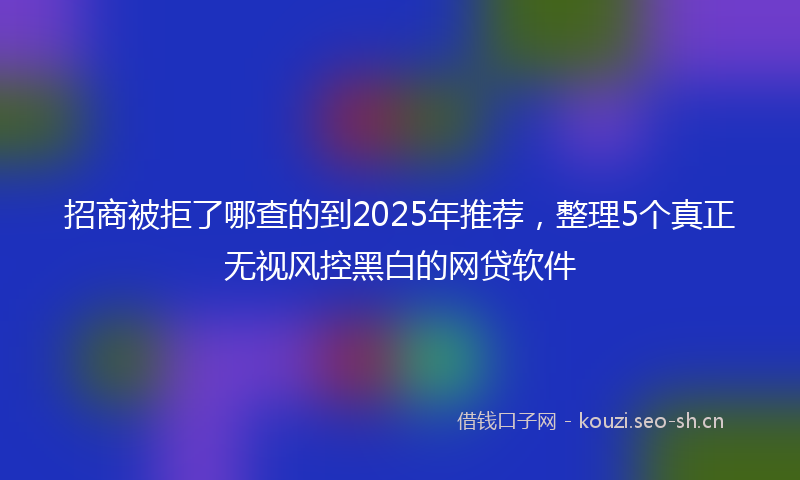 招商被拒了哪查的到2025年推荐,整理5个真正无视风控黑白的网贷软件