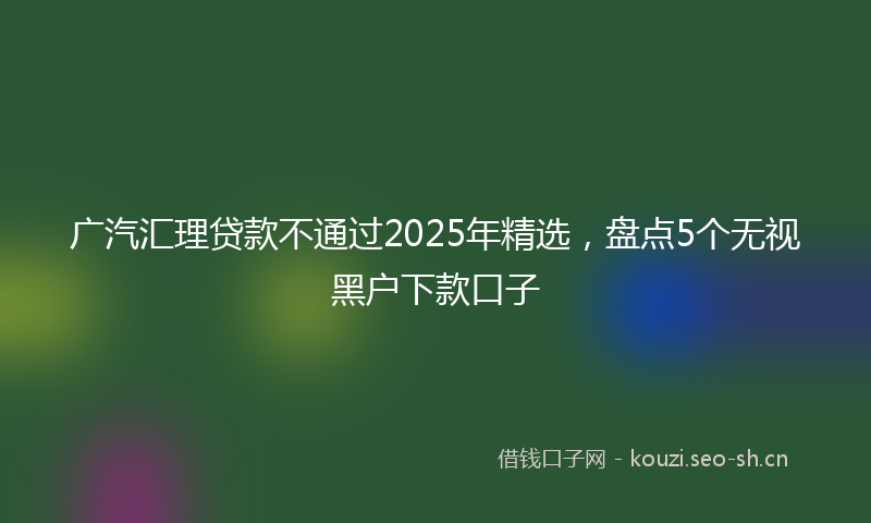 广汽汇理贷款不通过2025年精选，盘点5个无视黑户下款口子